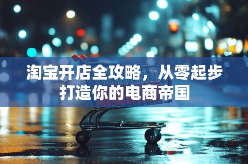 淘宝开店全攻略，从零起步打造你的电商帝国