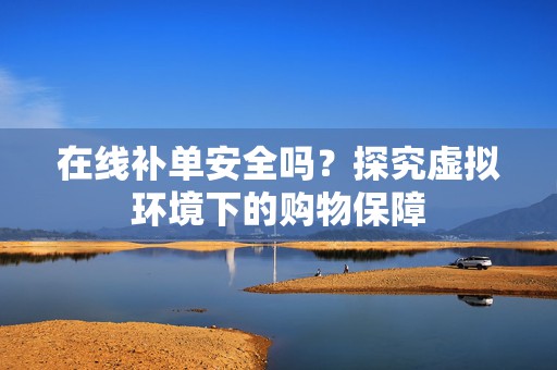 在线补单安全吗？探究虚拟环境下的购物保障