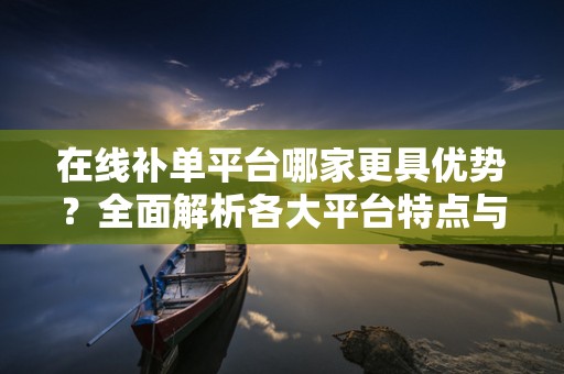在线补单平台哪家更具优势？全面解析各大平台特点与优势