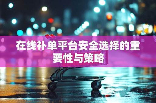 在线补单平台安全选择的重要性与策略