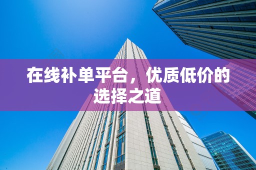 在线补单平台，优质低价的选择之道