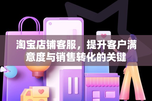 淘宝店铺客服，提升客户满意度与销售转化的关键