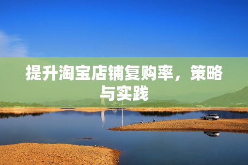 提升淘宝店铺复购率，策略与实践