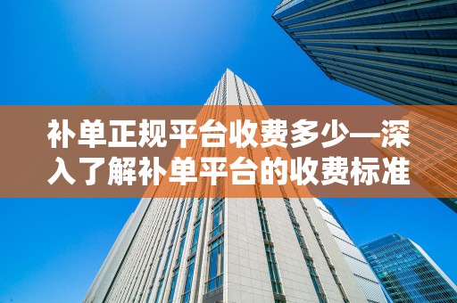 补单正规平台收费多少—深入了解补单平台的收费标准与服务质量