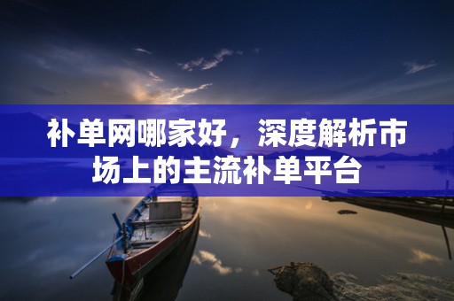 补单网哪家好，深度解析市场上的主流补单平台