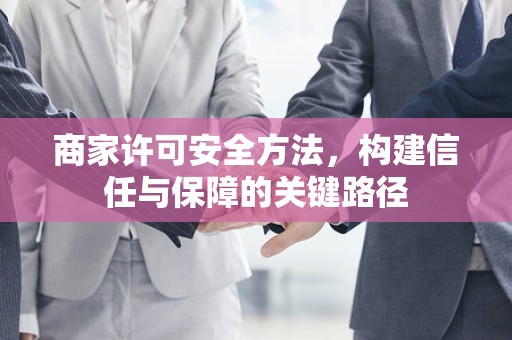 商家许可安全方法，构建信任与保障的关键路径