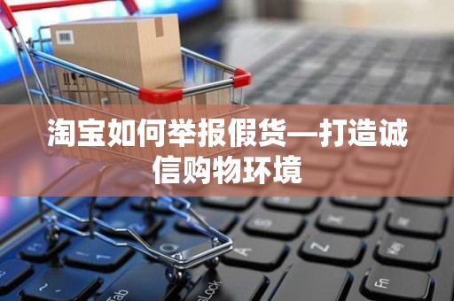 淘宝如何举报假货—打造诚信购物环境