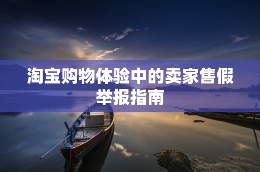 淘宝购物体验中的卖家售假举报指南