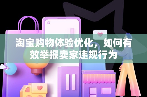 淘宝购物体验优化，如何有效举报卖家违规行为