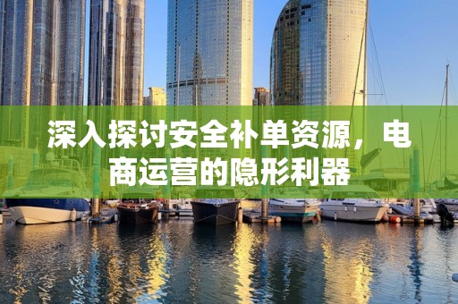 深入探讨安全补单资源，电商运营的隐形利器