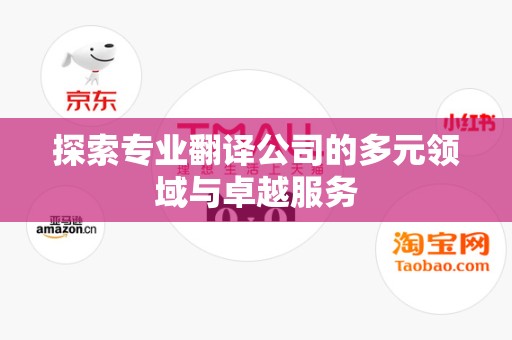 探索专业翻译公司的多元领域与卓越服务