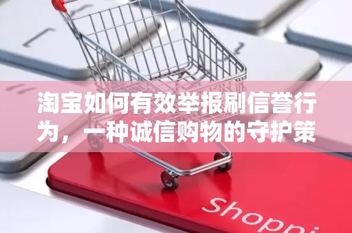 淘宝如何有效举报刷信誉行为，一种诚信购物的守护策略