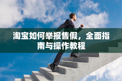 淘宝如何举报售假，全面指南与操作教程