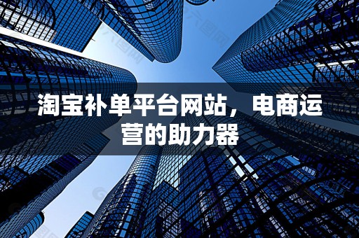 淘宝补单平台网站，电商运营的助力器