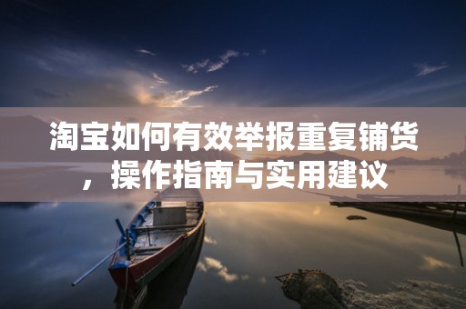 淘宝如何有效举报重复铺货，操作指南与实用建议
