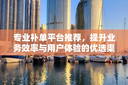 专业补单平台推荐，提升业务效率与用户体验的优选渠道