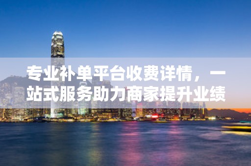 专业补单平台收费详情，一站式服务助力商家提升业绩