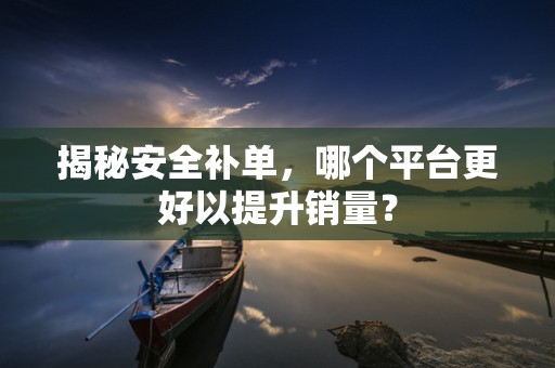 揭秘安全补单，哪个平台更好以提升销量？