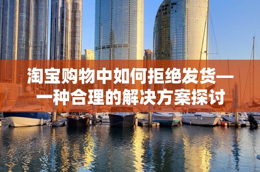 淘宝购物中如何拒绝发货—一种合理的解决方案探讨