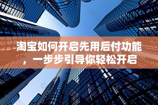 淘宝如何开启先用后付功能，一步步引导你轻松开启