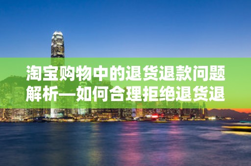 淘宝购物中的退货退款问题解析—如何合理拒绝退货退款