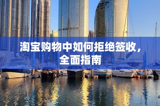 淘宝购物中如何拒绝签收，全面指南