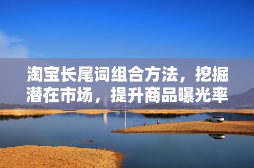 淘宝长尾词组合方法，挖掘潜在市场，提升商品曝光率
