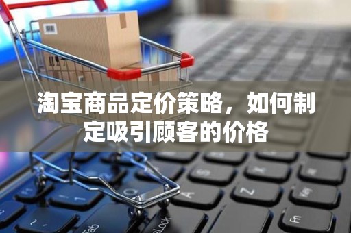 淘宝商品定价策略，如何制定吸引顾客的价格