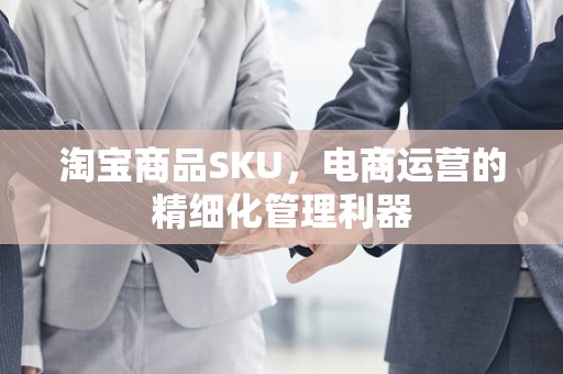 淘宝商品SKU，电商运营的精细化管理利器