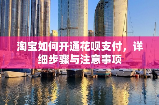 淘宝如何开通花呗支付，详细步骤与注意事项