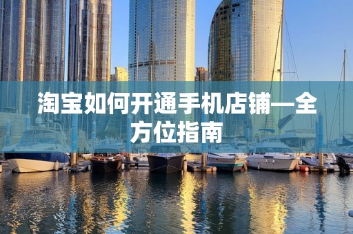 淘宝如何开通手机店铺—全方位指南