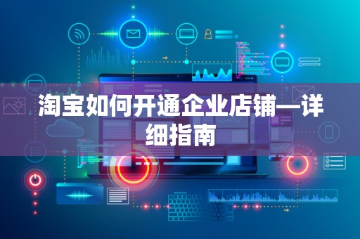淘宝如何开通企业店铺—详细指南