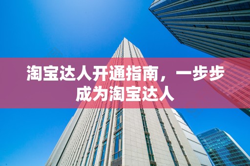 淘宝达人开通指南，一步步成为淘宝达人