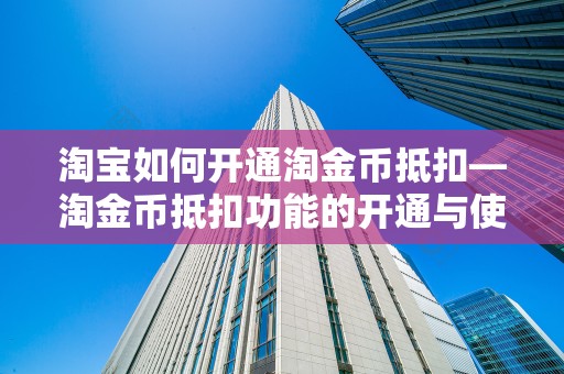 淘宝如何开通淘金币抵扣—淘金币抵扣功能的开通与使用指南