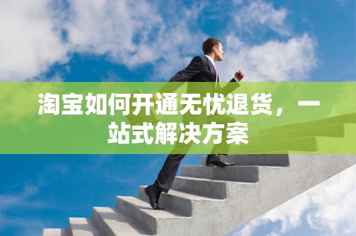 淘宝如何开通无忧退货，一站式解决方案
