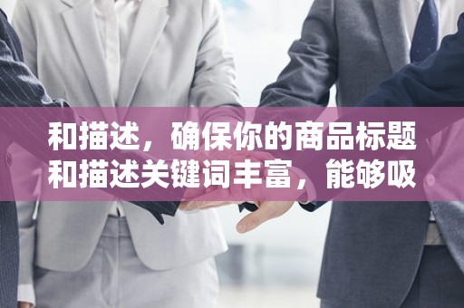 和描述，确保你的商品标题和描述关键词丰富，能够吸引潜在买家的注意