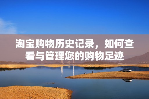 淘宝购物历史记录，如何查看与管理您的购物足迹