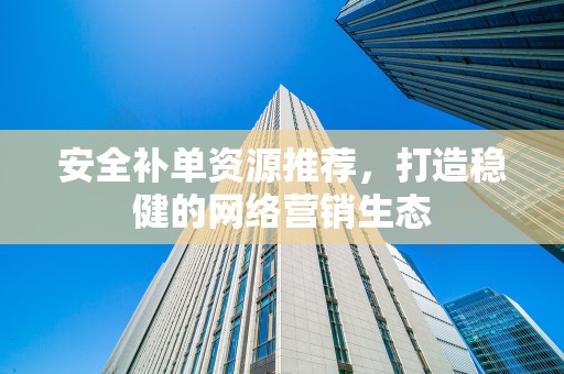 安全补单资源推荐，打造稳健的网络营销生态