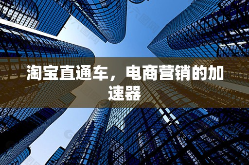淘宝直通车，电商营销的加速器