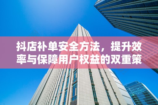 抖店补单安全方法，提升效率与保障用户权益的双重策略