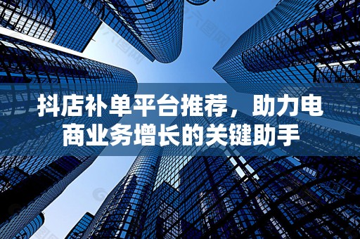 抖店补单平台推荐，助力电商业务增长的关键助手