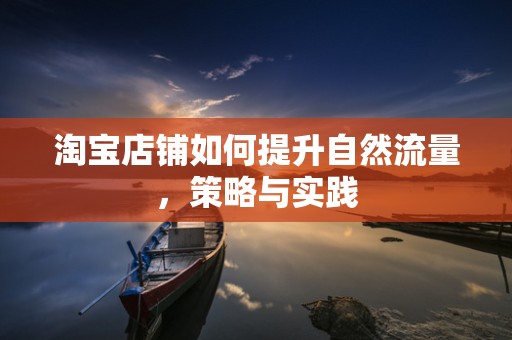 淘宝店铺如何提升自然流量，策略与实践