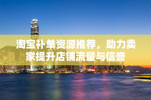 淘宝补单资源推荐，助力卖家提升店铺流量与信誉