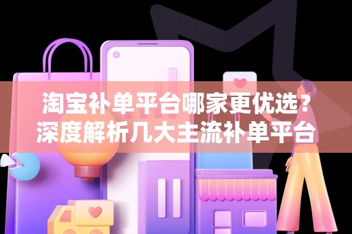 淘宝补单平台哪家更优选？深度解析几大主流补单平台