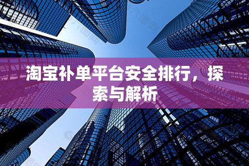 淘宝补单平台安全排行，探索与解析