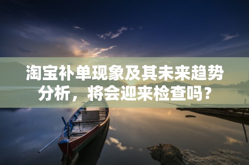 淘宝补单现象及其未来趋势分析，将会迎来检查吗？