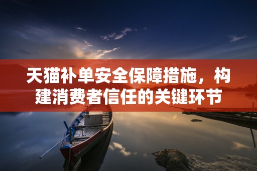 天猫补单安全保障措施，构建消费者信任的关键环节