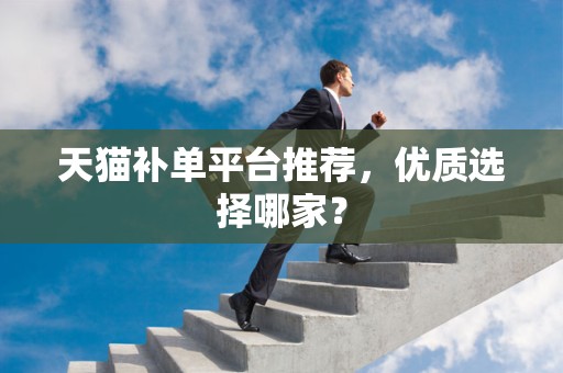天猫补单平台推荐，优质选择哪家？