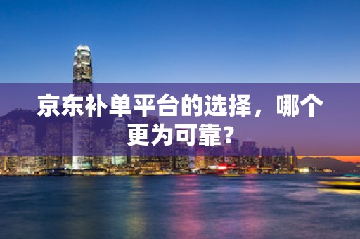 京东补单平台的选择，哪个更为可靠？