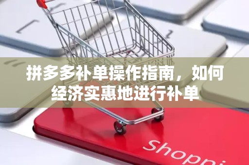 拼多多补单操作指南，如何经济实惠地进行补单